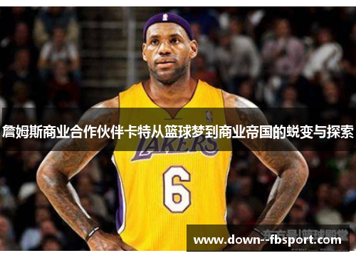 詹姆斯商业合作伙伴卡特从篮球梦到商业帝国的蜕变与探索