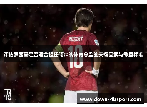 评估罗西基是否适合担任阿森纳体育总监的关键因素与考量标准