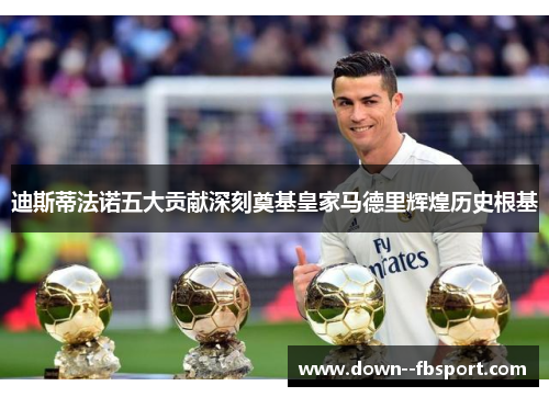 迪斯蒂法诺五大贡献深刻奠基皇家马德里辉煌历史根基