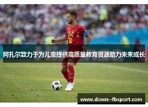 阿扎尔致力于为儿童提供高质量教育资源助力未来成长