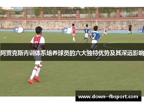 阿贾克斯青训体系培养球员的六大独特优势及其深远影响