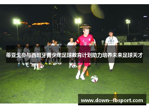 蒂亚戈参与西班牙青少年足球教育计划助力培养未来足球天才