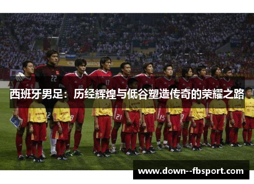 西班牙男足：历经辉煌与低谷塑造传奇的荣耀之路