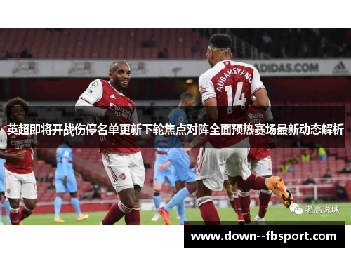 英超即将开战伤停名单更新下轮焦点对阵全面预热赛场最新动态解析 英超即将开战伤停名单更新下轮焦点对阵全面预热赛场最新动态解析