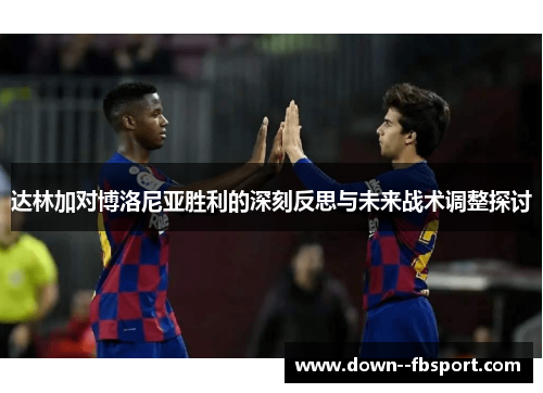 达林加对博洛尼亚胜利的深刻反思与未来战术调整探讨
