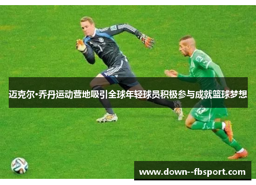 迈克尔·乔丹运动营地吸引全球年轻球员积极参与成就篮球梦想 迈克尔·乔丹运动营地吸引全球年轻球员积极参与成就篮球梦想