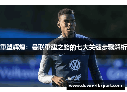 重塑辉煌:曼联重建之路的七大关键步骤解析 重塑辉煌:曼联重建之路的七大关键步骤解析