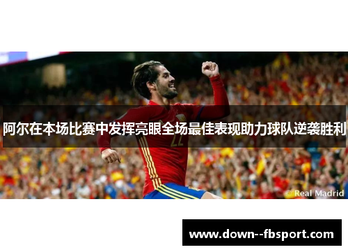 阿尔在本场比赛中发挥亮眼全场最佳表现助力球队逆袭胜利