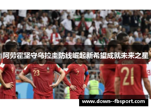 阿劳霍坚守乌拉圭防线崛起新希望成就未来之星