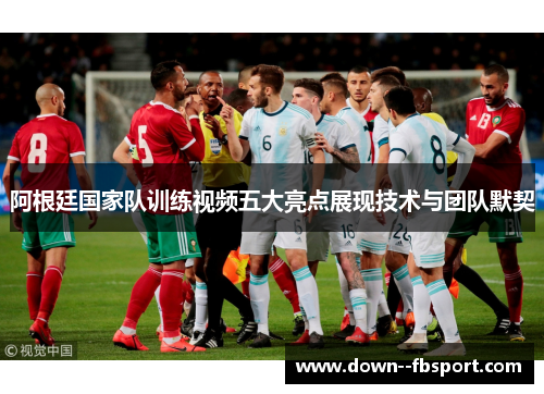 阿根廷国家队训练视频五大亮点展现技术与团队默契