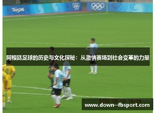 阿根廷足球的历史与文化探秘:从激情赛场到社会变革的力量 阿根廷足球的历史与文化探秘:从激情赛场到社会变革的力量