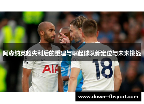 阿森纳英超失利后的重建与崛起球队新定位与未来挑战 阿森纳英超失利后的重建与崛起球队新定位与未来挑战