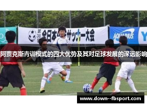 阿贾克斯青训模式的四大优势及其对足球发展的深远影响 阿贾克斯青训模式的四大优势及其对足球发展的深远影响