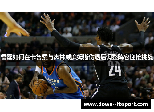 雷霆如何在卡鲁索与杰林威廉姆斯伤退后调整阵容迎接挑战 雷霆如何在卡鲁索与杰林威廉姆斯伤退后调整阵容迎接挑战