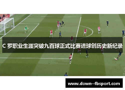 C 罗职业生涯突破九百球正式比赛进球创历史新纪录 C 罗职业生涯突破九百球正式比赛进球创历史新纪录