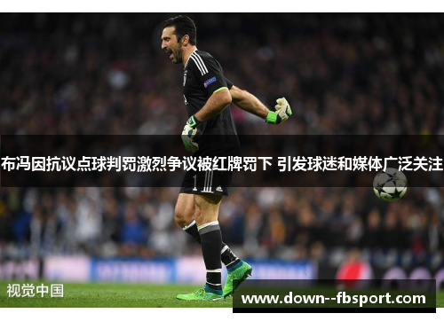 布冯因抗议点球判罚激烈争议被红牌罚下 引发球迷和媒体广泛关注 布冯因抗议点球判罚激烈争议被红牌罚下 引发球迷和媒体广泛关注