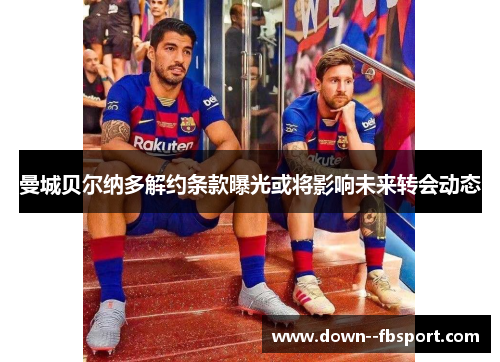 曼城贝尔纳多解约条款曝光或将影响未来转会动态 曼城贝尔纳多解约条款曝光或将影响未来转会动态