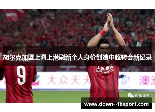 胡尔克加盟上海上港刷新个人身价创造中超转会新纪录 胡尔克加盟上海上港刷新个人身价创造中超转会新纪录