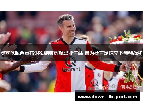 罗宾范佩西宣布退役结束辉煌职业生涯 曾为荷兰足球立下赫赫战功 罗宾范佩西宣布退役结束辉煌职业生涯 曾为荷兰足球立下赫赫战功